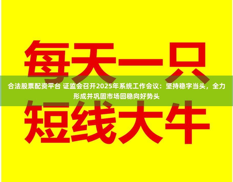 合法股票配资平台 证监会召开2025年系统工作会议：坚持稳字当头，全力形成并巩固市场回稳向好势头