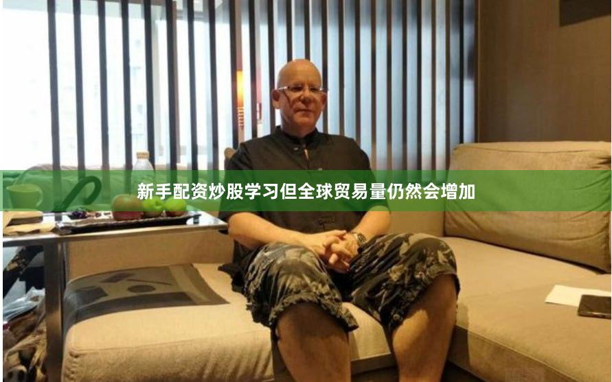 新手配资炒股学习但全球贸易量仍然会增加