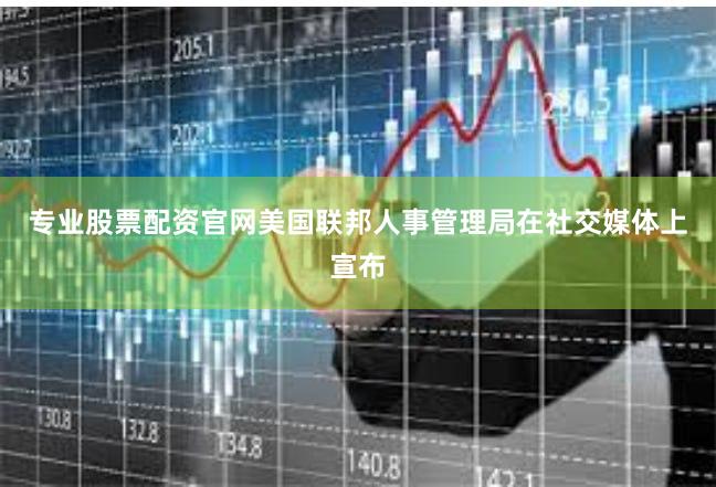 专业股票配资官网美国联邦人事管理局在社交媒体上宣布