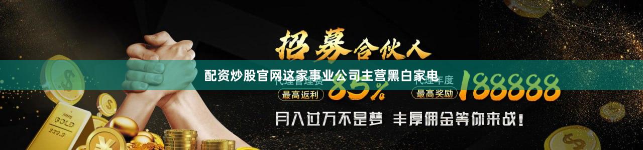 配资炒股官网这家事业公司主营黑白家电