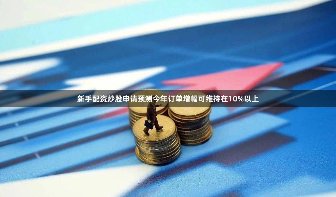 新手配资炒股申请预测今年订单增幅可维持在10%以上